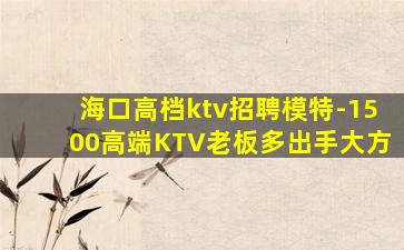 海口高档ktv招聘模特-1500高端KTV老板多出手大方